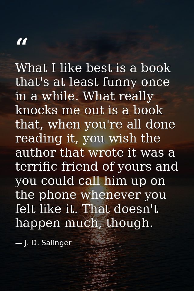 What I like best is a book that's at least funny once in a while. What really knocks me out is a book that, when you're  — J. D. Salinger