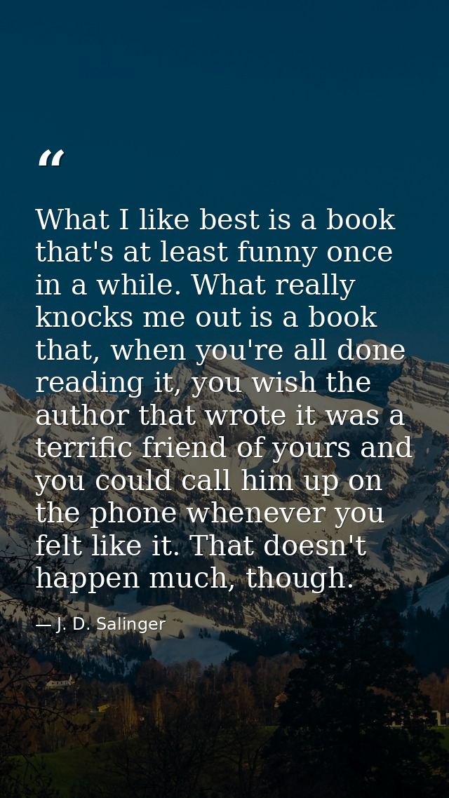What I like best is a book that's at least funny once in a while. What really knocks me out is a book that, when you're  — J. D. Salinger