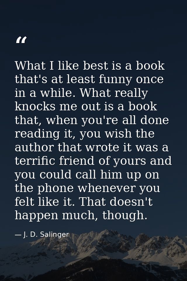 What I like best is a book that's at least funny once in a while. What really knocks me out is a book that, when you're  — J. D. Salinger