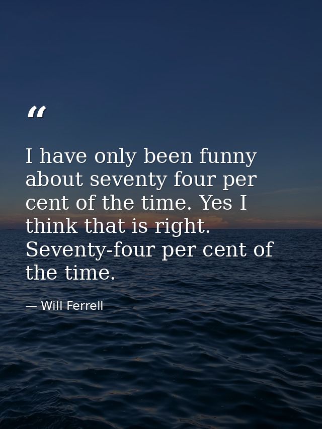 I have only been funny about seventy four per cent of the time. Yes I think that is right. Seventy-four per cent of the  — Will Ferrell