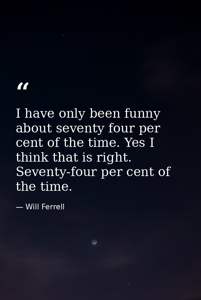 I have only been funny about seventy four per cent of the time. Yes I think that is right. Seventy-four per cent of the  — Will Ferrell