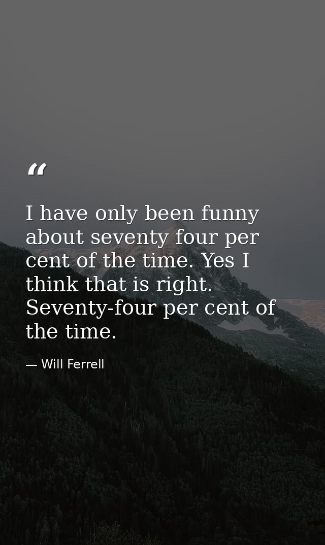 I have only been funny about seventy four per cent of the time. Yes I think that is right. Seventy-four per cent of the  — Will Ferrell