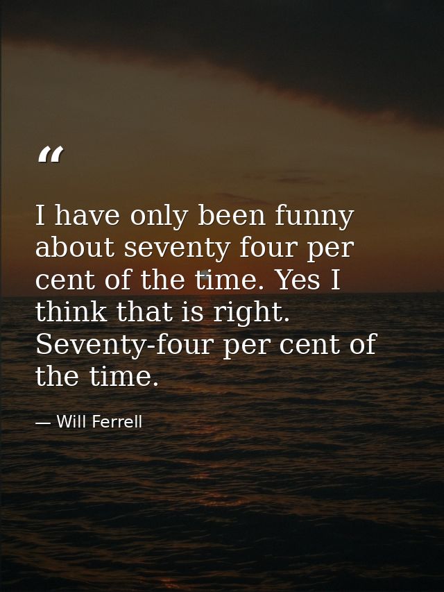 I have only been funny about seventy four per cent of the time. Yes I think that is right. Seventy-four per cent of the  — Will Ferrell