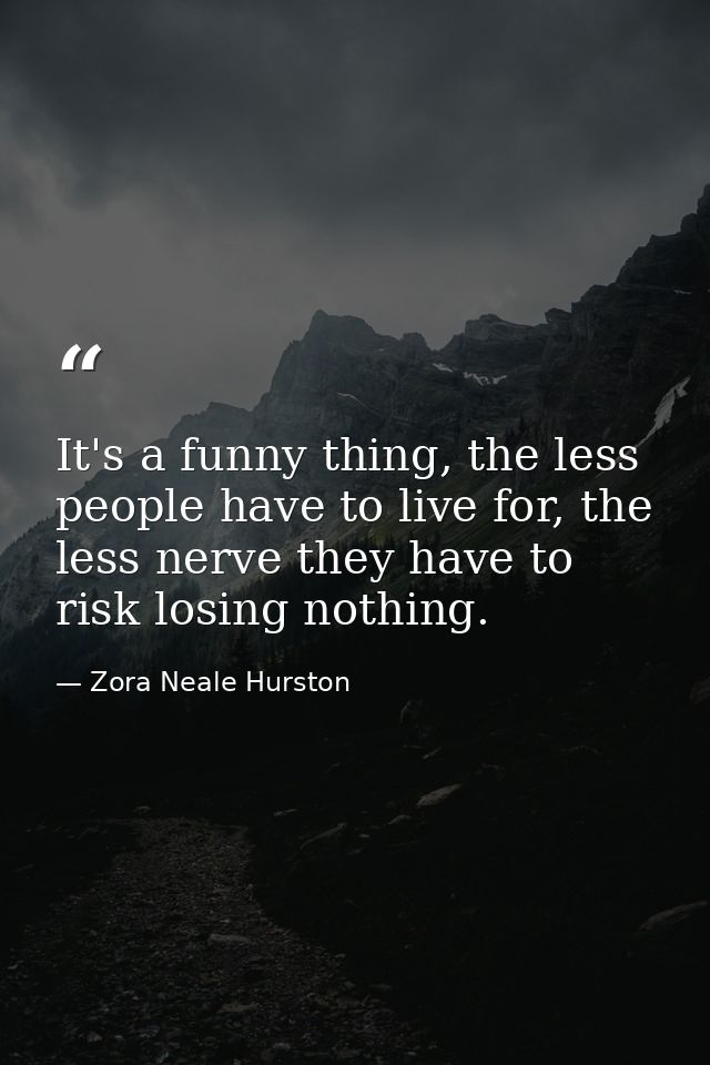It's a funny thing, the less people have to live for, the less nerve they have to risk losing nothing. — Zora Neale Hurston