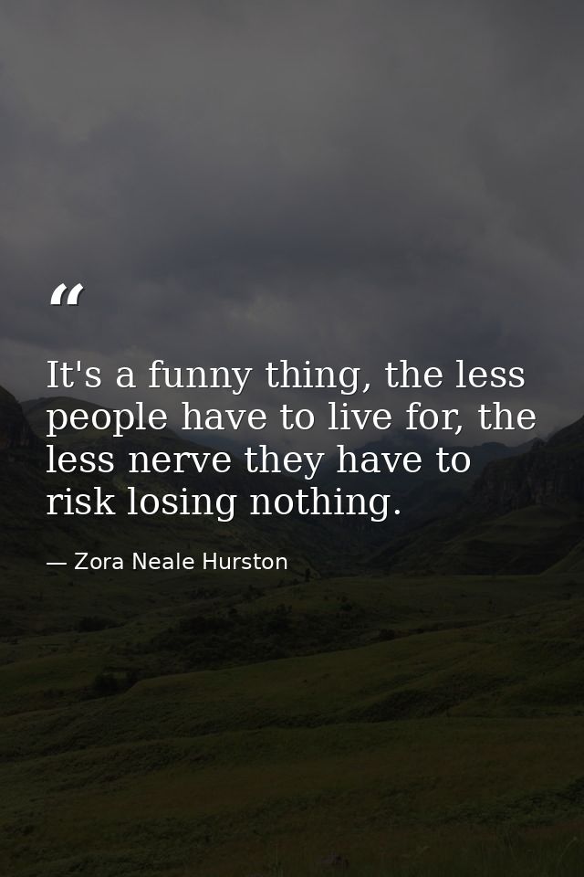 It's a funny thing, the less people have to live for, the less nerve they have to risk losing nothing. — Zora Neale Hurston