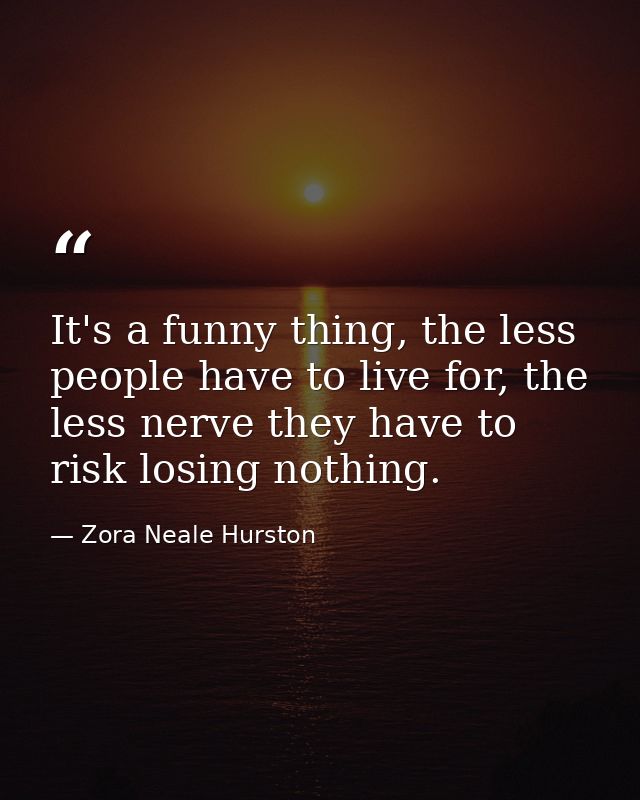 It's a funny thing, the less people have to live for, the less nerve they have to risk losing nothing. — Zora Neale Hurston