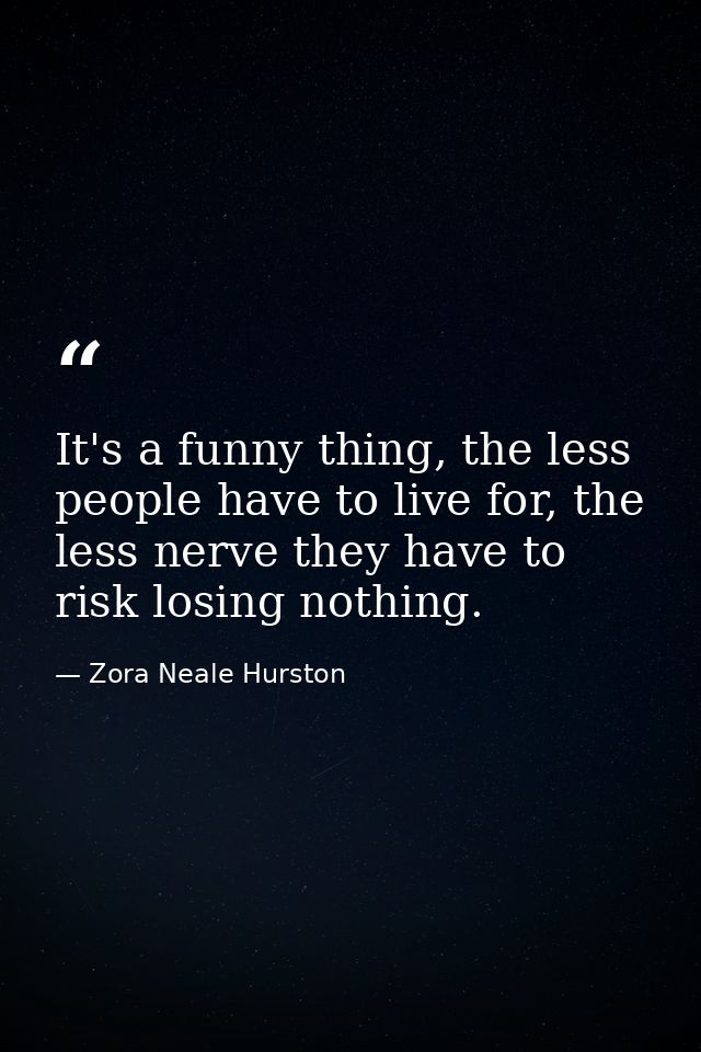 It's a funny thing, the less people have to live for, the less nerve they have to risk losing nothing. — Zora Neale Hurston