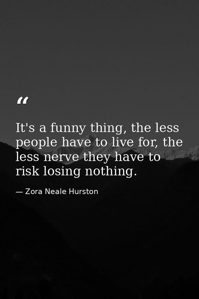 It's a funny thing, the less people have to live for, the less nerve they have to risk losing nothing. — Zora Neale Hurston