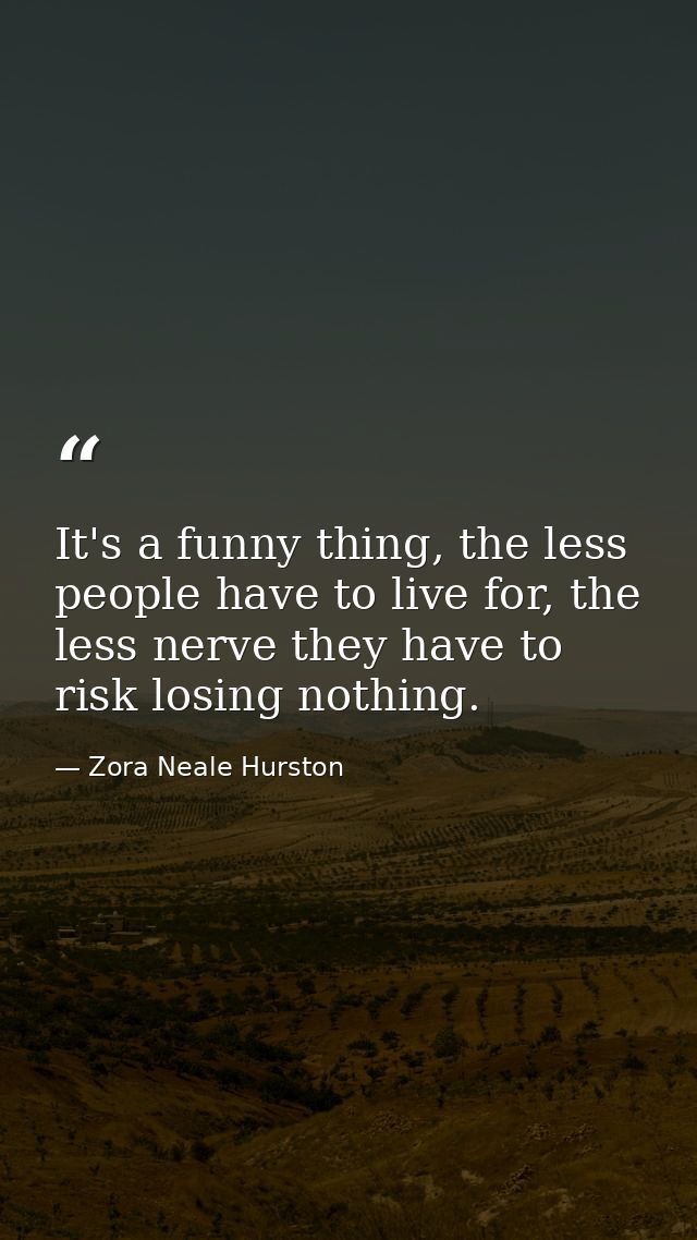 It's a funny thing, the less people have to live for, the less nerve they have to risk losing nothing. — Zora Neale Hurston