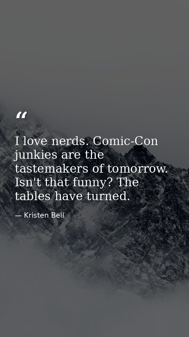 I love nerds. Comic-Con junkies are the tastemakers of tomorrow. Isn't that funny? The tables have turned. — Kristen Bell
