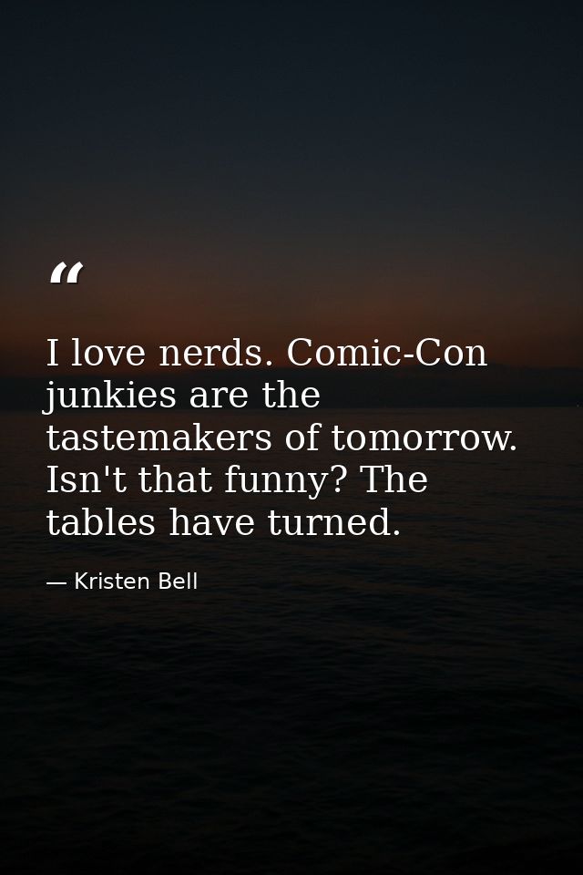 I love nerds. Comic-Con junkies are the tastemakers of tomorrow. Isn't that funny? The tables have turned. — Kristen Bell