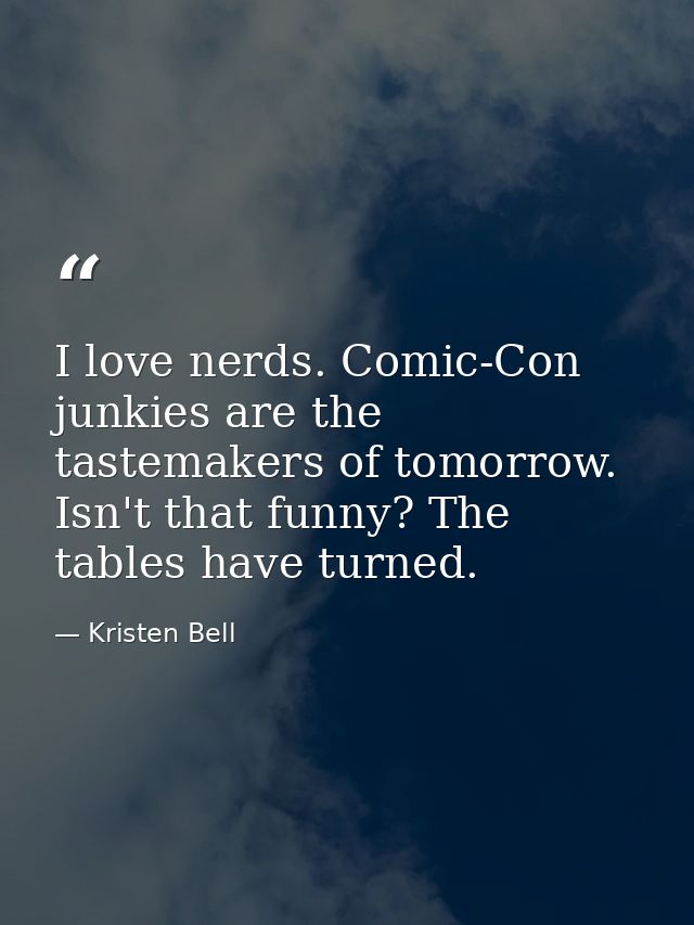 I love nerds. Comic-Con junkies are the tastemakers of tomorrow. Isn't that funny? The tables have turned. — Kristen Bell