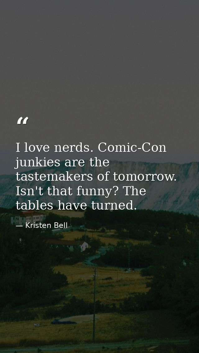 I love nerds. Comic-Con junkies are the tastemakers of tomorrow. Isn't that funny? The tables have turned. — Kristen Bell