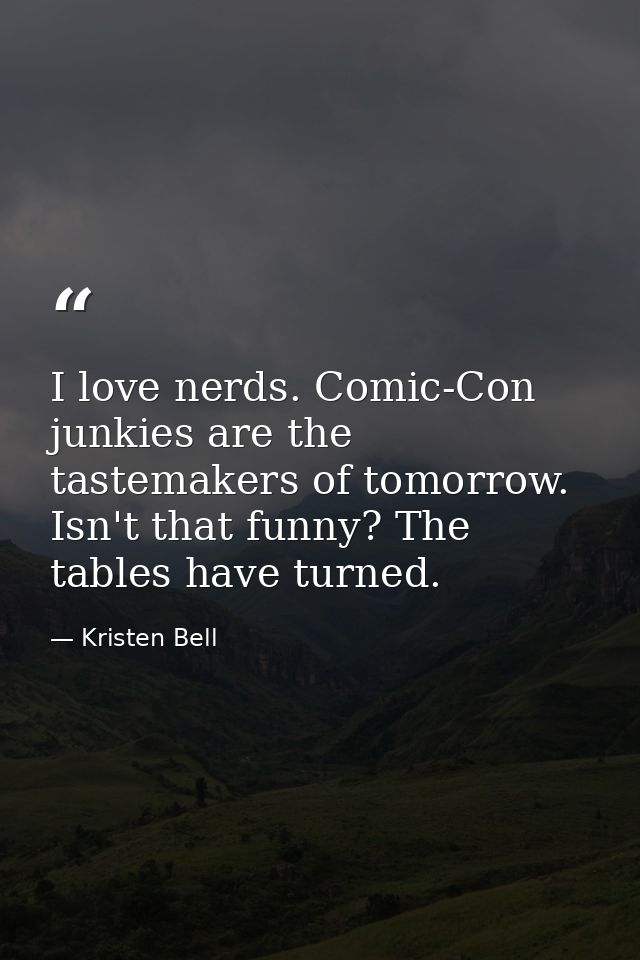 I love nerds. Comic-Con junkies are the tastemakers of tomorrow. Isn't that funny? The tables have turned. — Kristen Bell