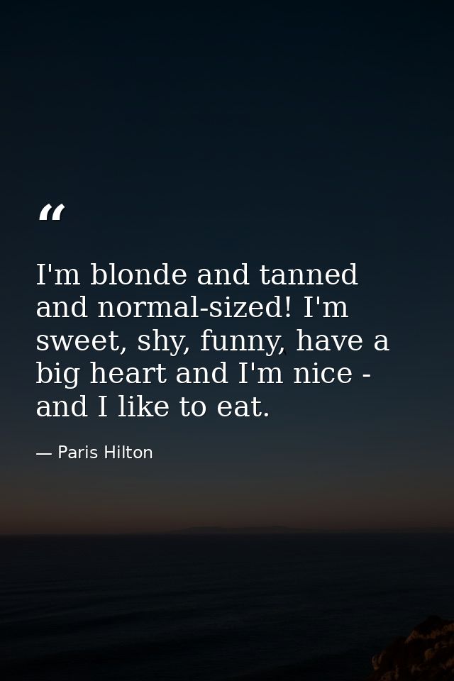 I'm blonde and tanned and normal-sized! I'm sweet, shy, funny, have a big heart and I'm nice - and I like to eat. — Paris Hilton
