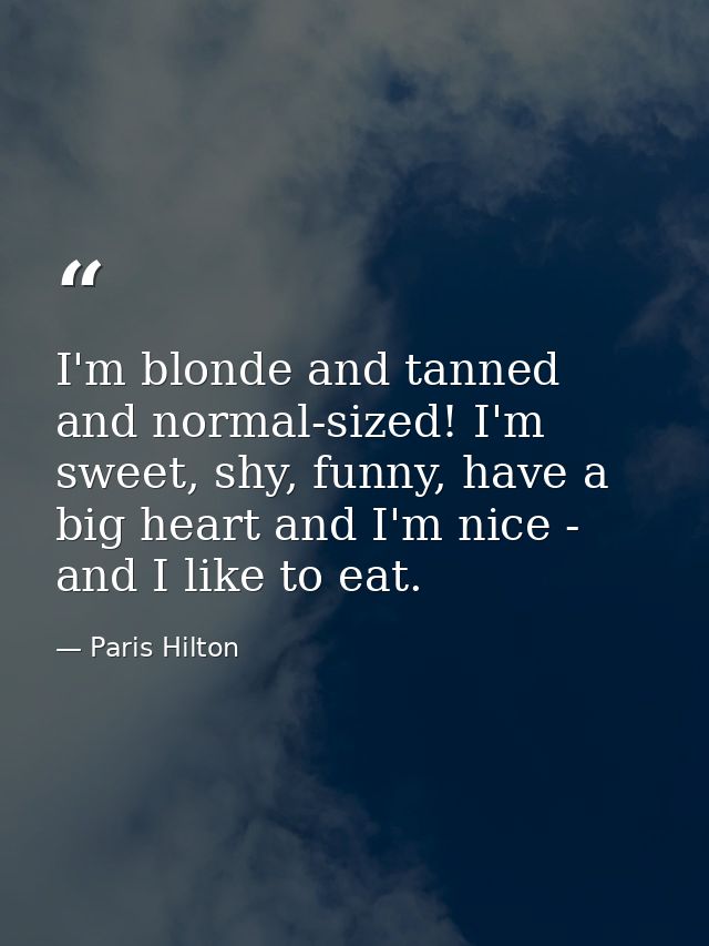 I'm blonde and tanned and normal-sized! I'm sweet, shy, funny, have a big heart and I'm nice - and I like to eat. — Paris Hilton