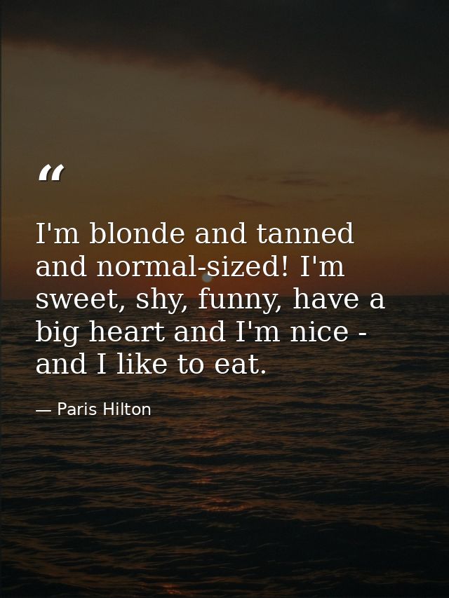 I'm blonde and tanned and normal-sized! I'm sweet, shy, funny, have a big heart and I'm nice - and I like to eat. — Paris Hilton