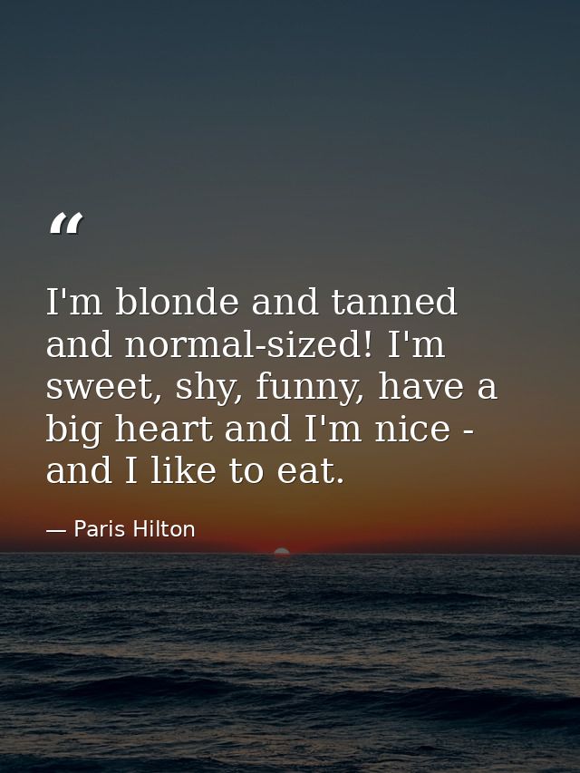 I'm blonde and tanned and normal-sized! I'm sweet, shy, funny, have a big heart and I'm nice - and I like to eat. — Paris Hilton