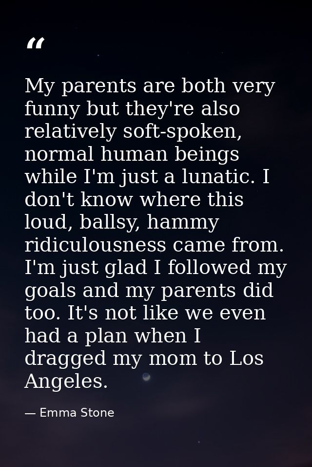 My parents are both very funny but they're also relatively soft-spoken, normal human beings while I'm just a lunatic. I  — Emma Stone