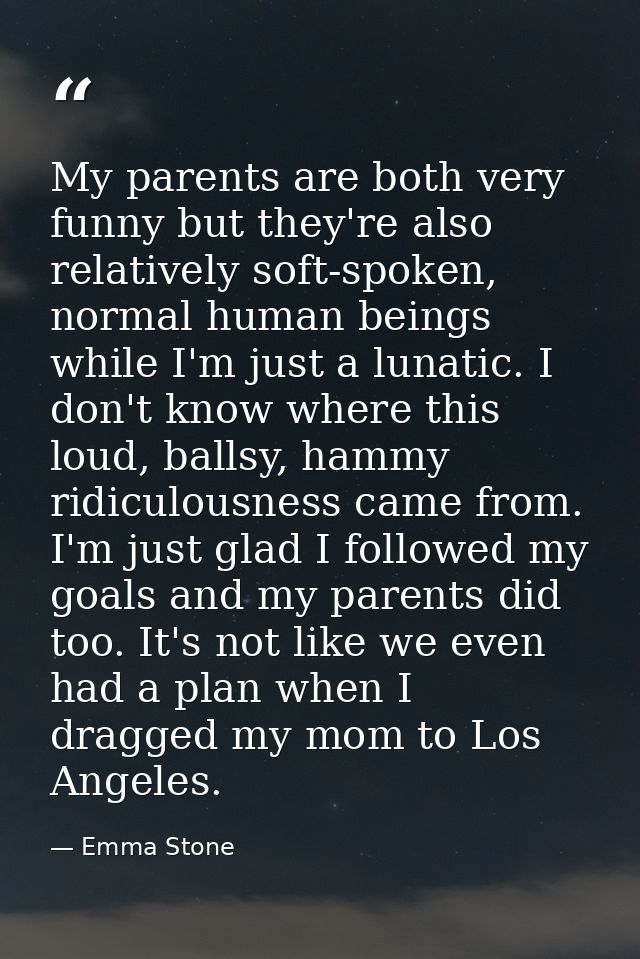 My parents are both very funny but they're also relatively soft-spoken, normal human beings while I'm just a lunatic. I  — Emma Stone