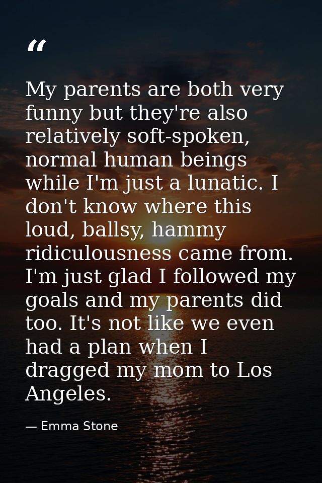 My parents are both very funny but they're also relatively soft-spoken, normal human beings while I'm just a lunatic. I  — Emma Stone