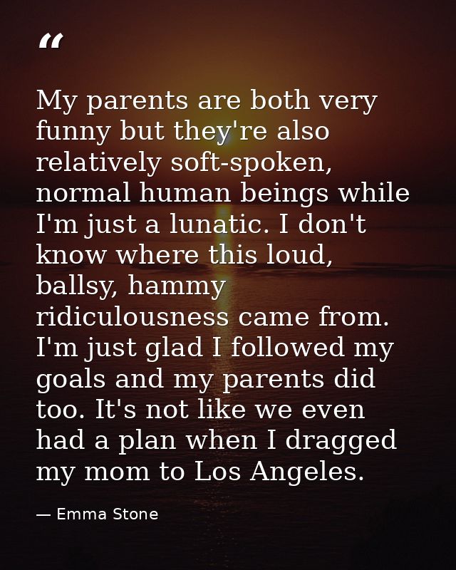 My parents are both very funny but they're also relatively soft-spoken, normal human beings while I'm just a lunatic. I  — Emma Stone