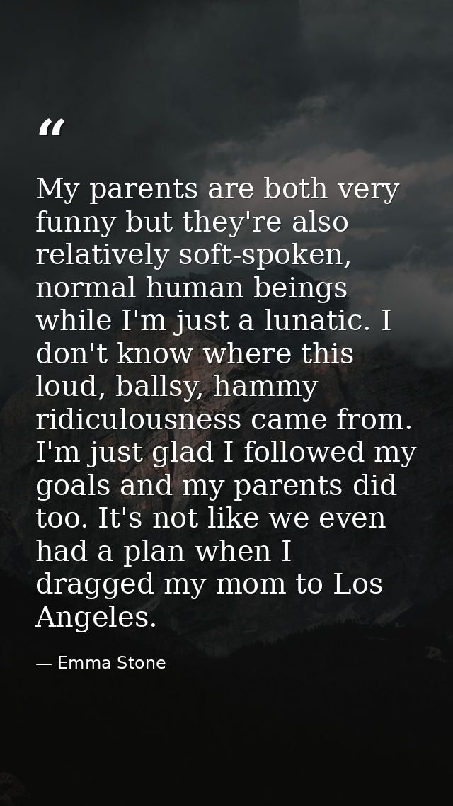 My parents are both very funny but they're also relatively soft-spoken, normal human beings while I'm just a lunatic. I  — Emma Stone