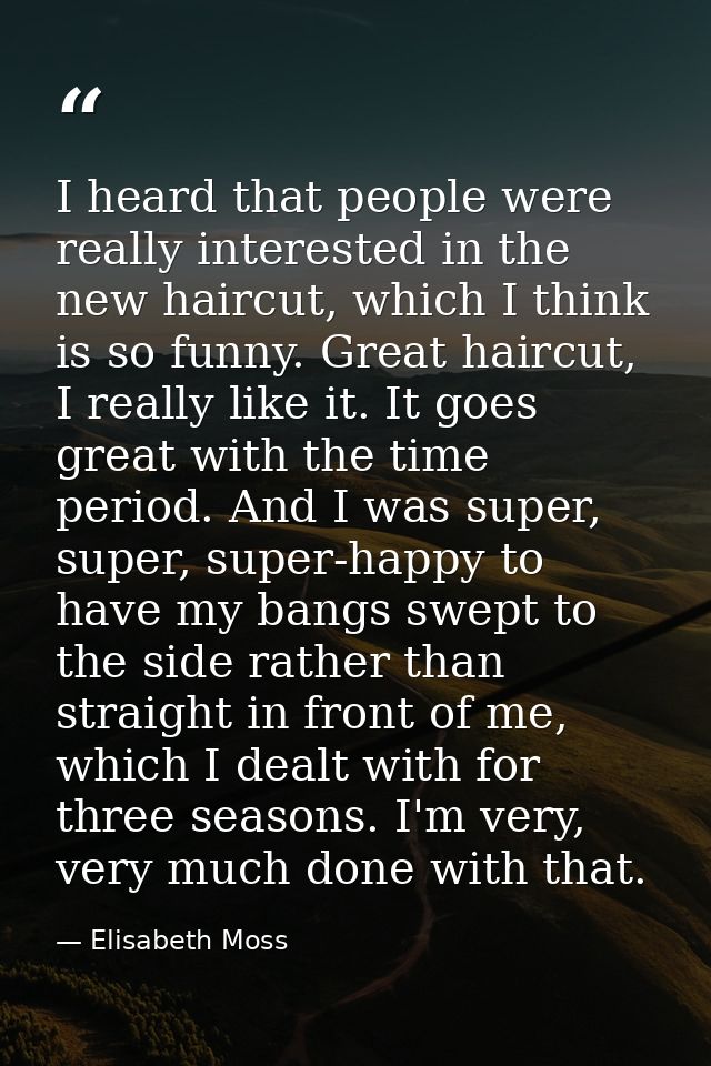 I heard that people were really interested in the new haircut, which I think is so funny. Great haircut, I really like i — Elisabeth Moss