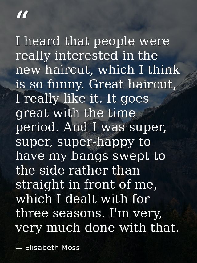 I heard that people were really interested in the new haircut, which I think is so funny. Great haircut, I really like i — Elisabeth Moss