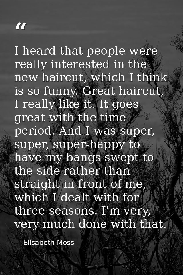 I heard that people were really interested in the new haircut, which I think is so funny. Great haircut, I really like i — Elisabeth Moss