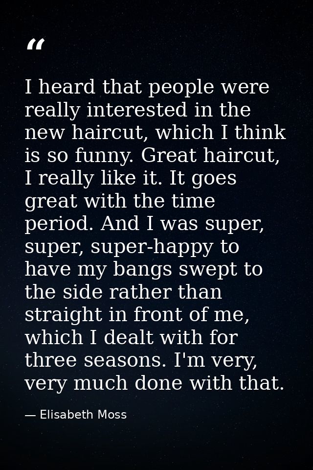 I heard that people were really interested in the new haircut, which I think is so funny. Great haircut, I really like i — Elisabeth Moss