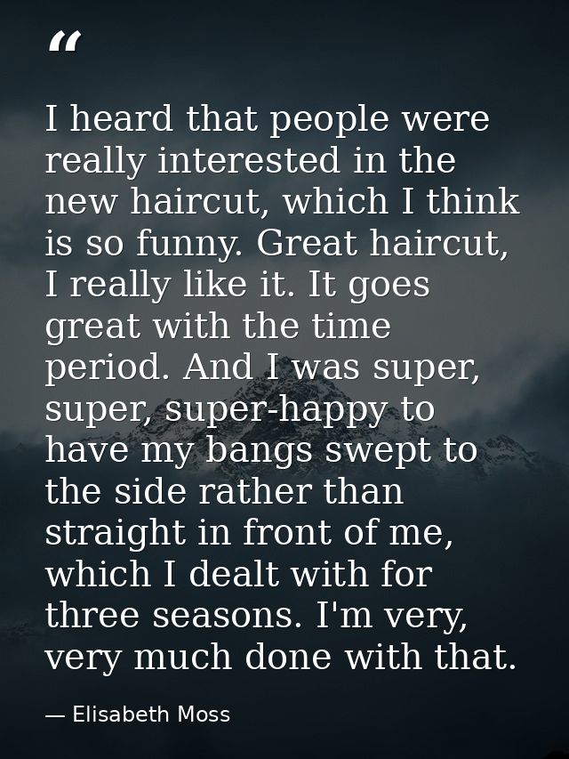 I heard that people were really interested in the new haircut, which I think is so funny. Great haircut, I really like i — Elisabeth Moss