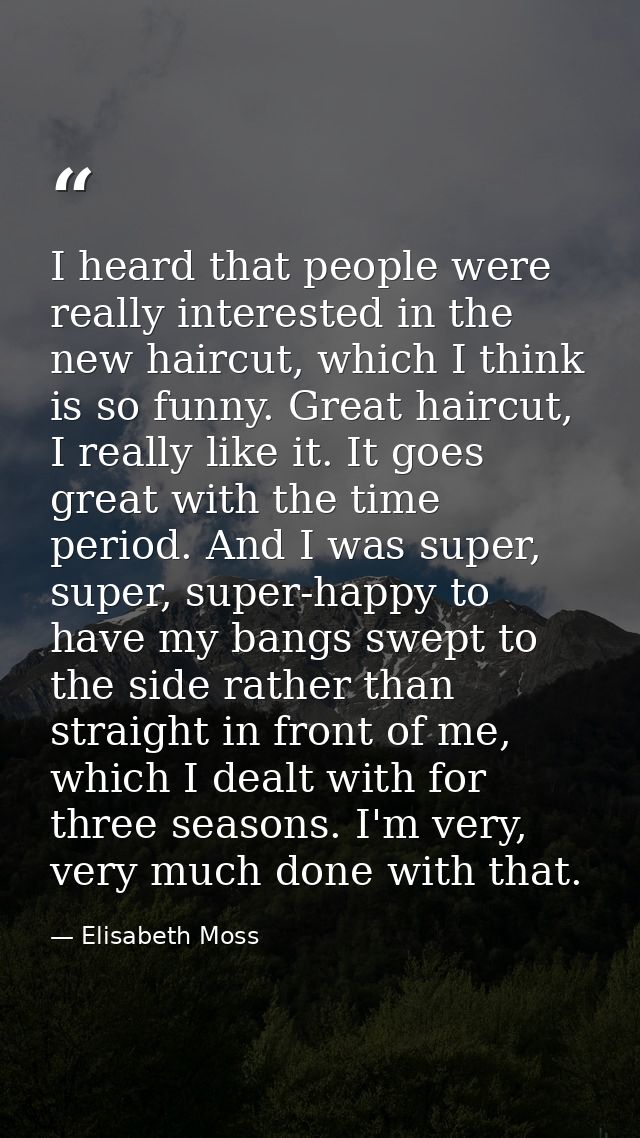 I heard that people were really interested in the new haircut, which I think is so funny. Great haircut, I really like i — Elisabeth Moss