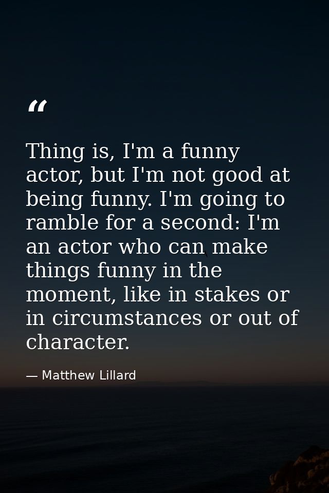 Thing is, I'm a funny actor, but I'm not good at being funny. I'm going to ramble for a second: I'm an actor who can mak — Matthew Lillard