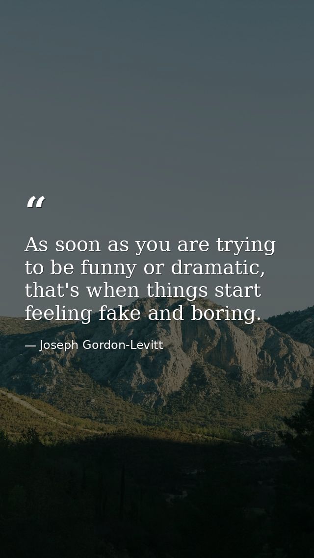 As soon as you are trying to be funny or dramatic, that's when things start feeling fake and boring. — Joseph Gordon-Levitt