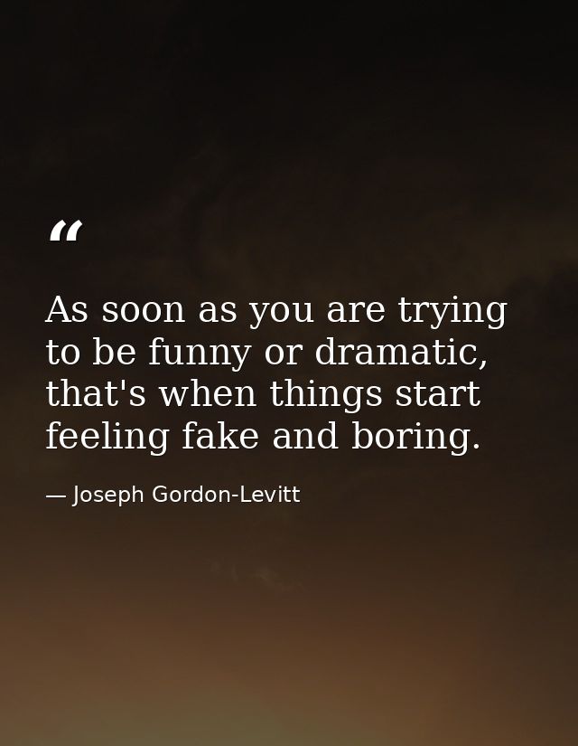 As soon as you are trying to be funny or dramatic, that's when things start feeling fake and boring. — Joseph Gordon-Levitt