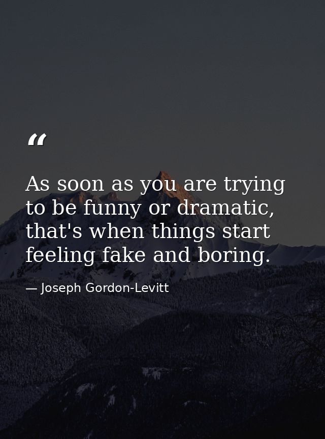 As soon as you are trying to be funny or dramatic, that's when things start feeling fake and boring. — Joseph Gordon-Levitt
