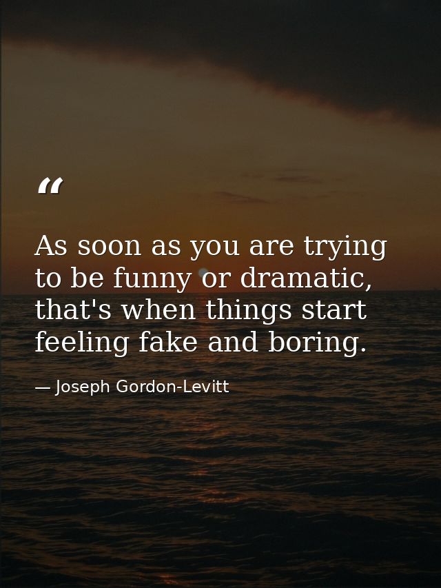 As soon as you are trying to be funny or dramatic, that's when things start feeling fake and boring. — Joseph Gordon-Levitt