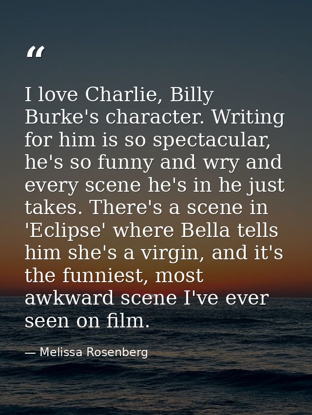 I love Charlie, Billy Burke's character. Writing for him is so spectacular, he's so funny and wry and every scene he's i — Melissa Rosenberg