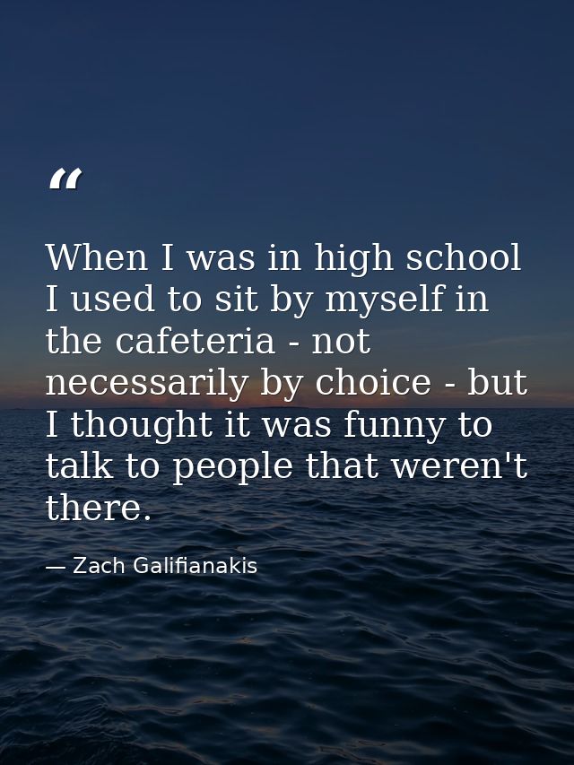 When I was in high school I used to sit by myself in the cafeteria - not necessarily by choice - but I thought it was fu — Zach Galifianakis