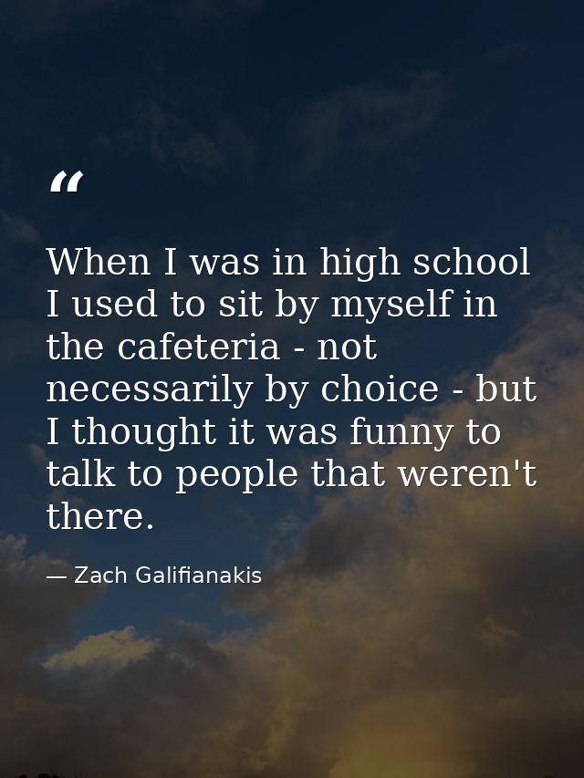 When I was in high school I used to sit by myself in the cafeteria - not necessarily by choice - but I thought it was fu — Zach Galifianakis