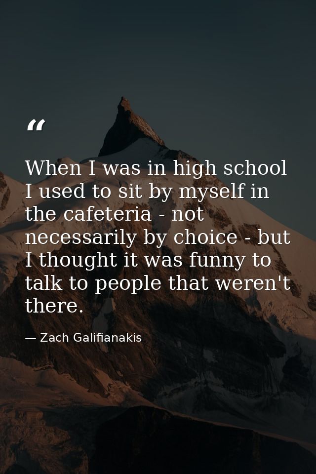 When I was in high school I used to sit by myself in the cafeteria - not necessarily by choice - but I thought it was fu — Zach Galifianakis