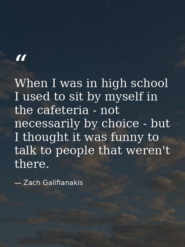 When I was in high school I used to sit by myself in the cafeteria - not necessarily by choice - but I thought it was fu — Zach Galifianakis
