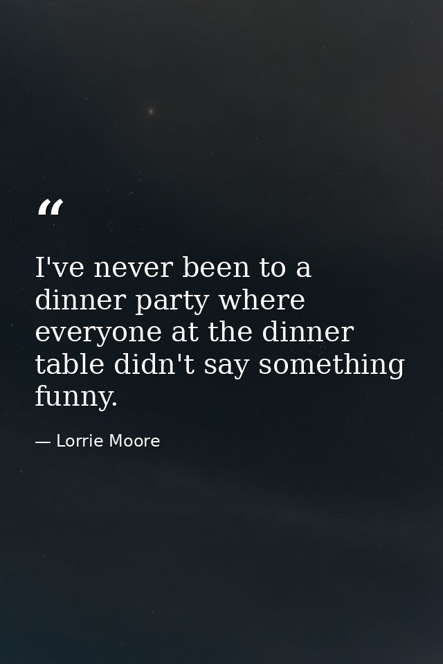 I've never been to a dinner party where everyone at the dinner table didn't say something funny. — Lorrie Moore