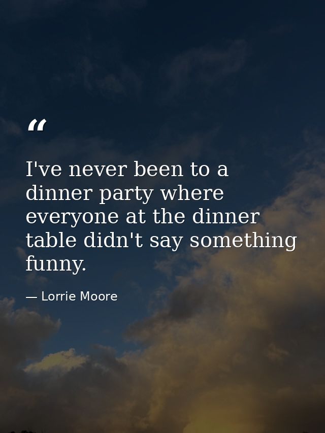 I've never been to a dinner party where everyone at the dinner table didn't say something funny. — Lorrie Moore
