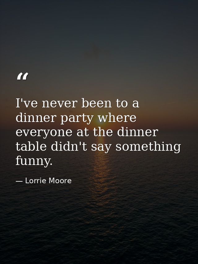 I've never been to a dinner party where everyone at the dinner table didn't say something funny. — Lorrie Moore