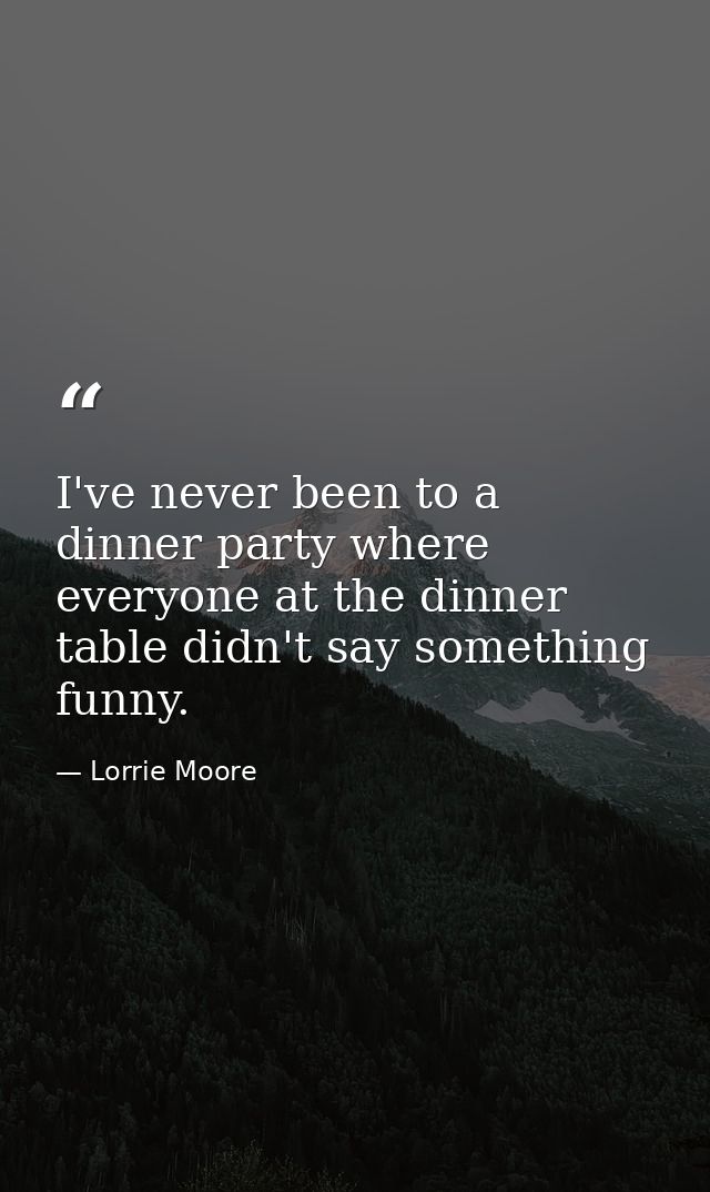 I've never been to a dinner party where everyone at the dinner table didn't say something funny. — Lorrie Moore