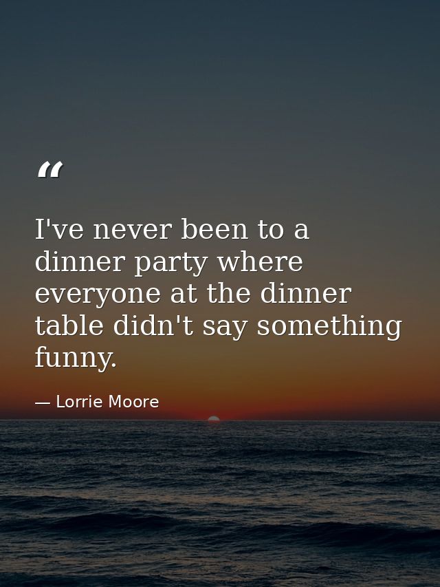 I've never been to a dinner party where everyone at the dinner table didn't say something funny. — Lorrie Moore
