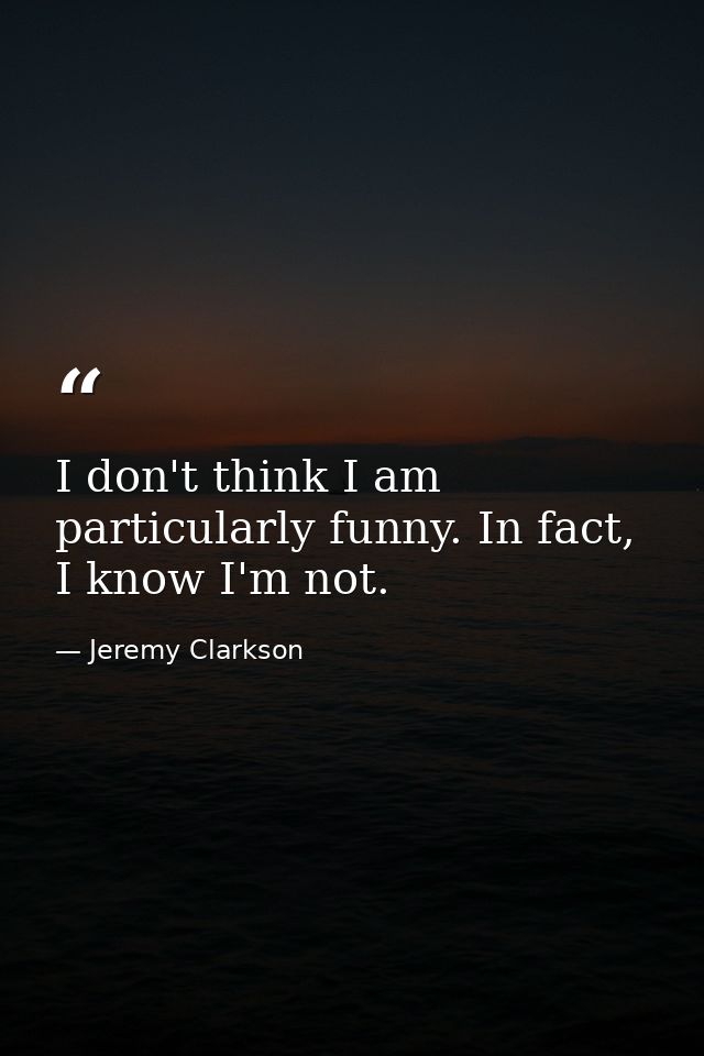 I don't think I am particularly funny. In fact, I know I'm not. — Jeremy Clarkson
