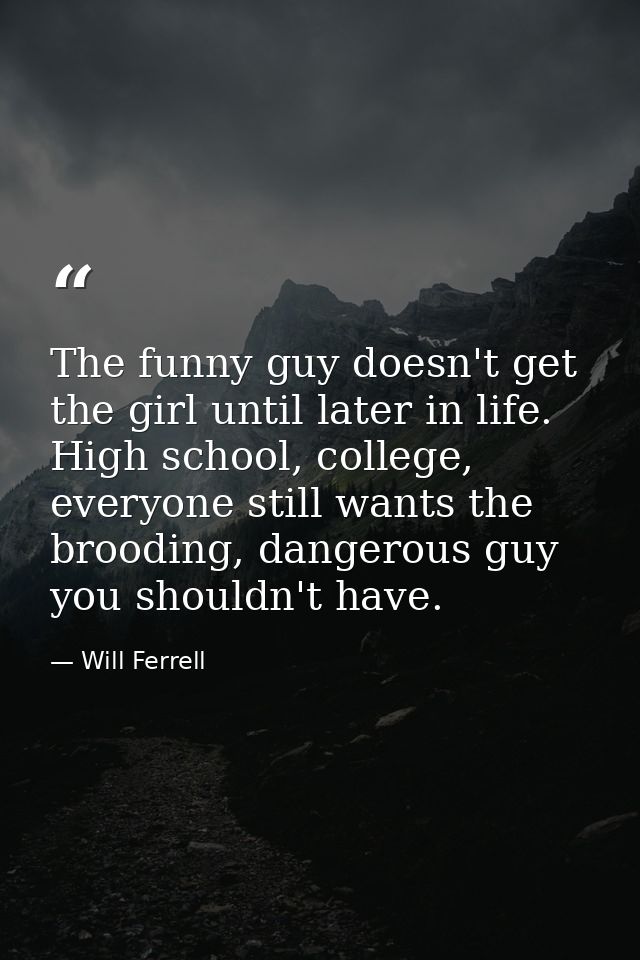 The funny guy doesn't get the girl until later in life. High school, college, everyone still wants the brooding, dangero — Will Ferrell